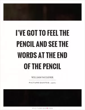 I’ve got to feel the pencil and see the words at the end of the pencil Picture Quote #1