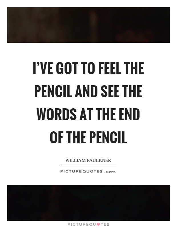 I've got to feel the pencil and see the words at the end of the pencil Picture Quote #1