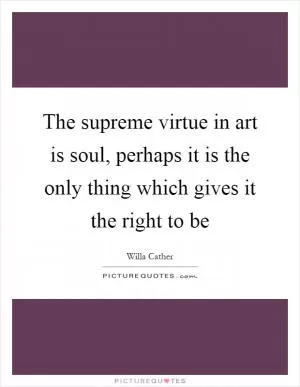 The supreme virtue in art is soul, perhaps it is the only thing which gives it the right to be Picture Quote #1