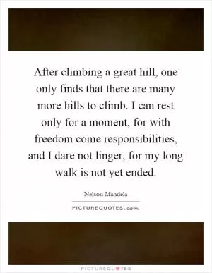 After climbing a great hill, one only finds that there are many more hills to climb. I can rest only for a moment, for with freedom come responsibilities, and I dare not linger, for my long walk is not yet ended Picture Quote #1