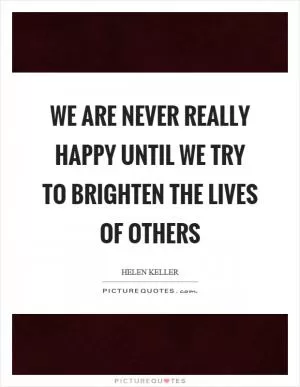 We are never really happy until we try to brighten the lives of others Picture Quote #1