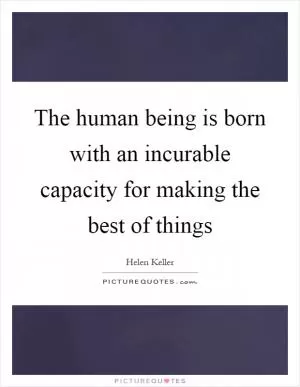 The human being is born with an incurable capacity for making the best of things Picture Quote #1