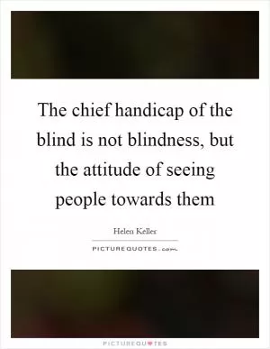 The chief handicap of the blind is not blindness, but the attitude of seeing people towards them Picture Quote #1