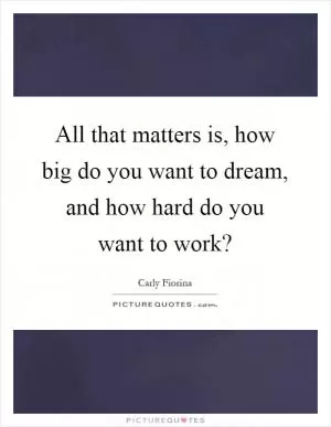 All that matters is, how big do you want to dream, and how hard do you want to work? Picture Quote #1