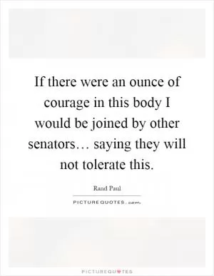 If there were an ounce of courage in this body I would be joined by other senators… saying they will not tolerate this Picture Quote #1