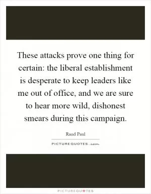 These attacks prove one thing for certain: the liberal establishment is desperate to keep leaders like me out of office, and we are sure to hear more wild, dishonest smears during this campaign Picture Quote #1