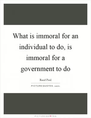 What is immoral for an individual to do, is immoral for a government to do Picture Quote #1
