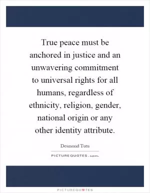 True peace must be anchored in justice and an unwavering commitment to universal rights for all humans, regardless of ethnicity, religion, gender, national origin or any other identity attribute Picture Quote #1