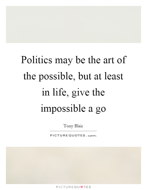 Politics may be the art of the possible, but at least in life, give the impossible a go Picture Quote #1