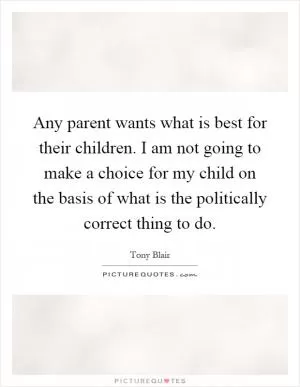 Any parent wants what is best for their children. I am not going to make a choice for my child on the basis of what is the politically correct thing to do Picture Quote #1