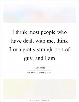 I think most people who have dealt with me, think I’m a pretty straight sort of guy, and I am Picture Quote #1