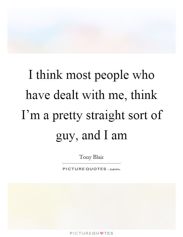 I think most people who have dealt with me, think I'm a pretty straight sort of guy, and I am Picture Quote #1