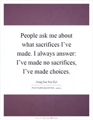 People ask me about what sacrifices I’ve made. I always answer: I’ve made no sacrifices, I’ve made choices Picture Quote #1
