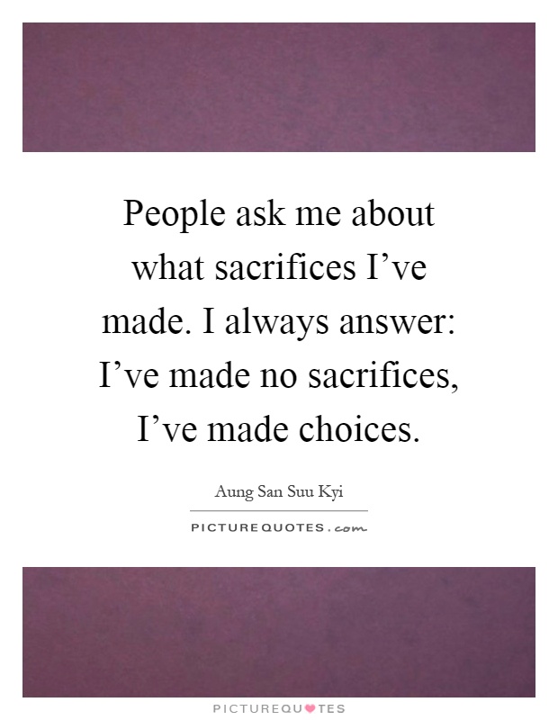 People ask me about what sacrifices I've made. I always answer: I've made no sacrifices, I've made choices Picture Quote #1