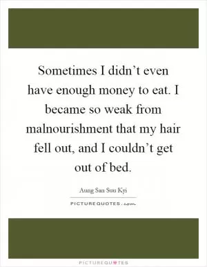 Sometimes I didn’t even have enough money to eat. I became so weak from malnourishment that my hair fell out, and I couldn’t get out of bed Picture Quote #1