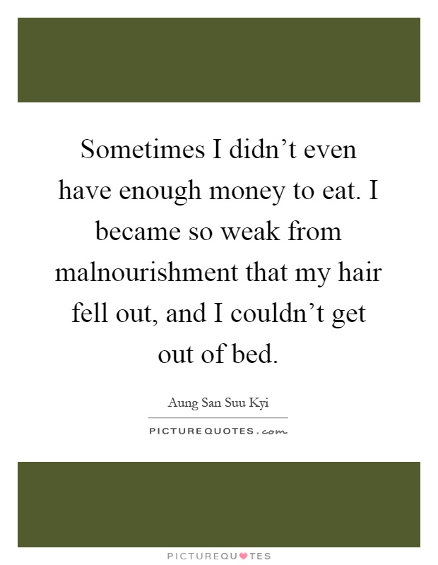 Sometimes I didn't even have enough money to eat. I became so weak from malnourishment that my hair fell out, and I couldn't get out of bed Picture Quote #1