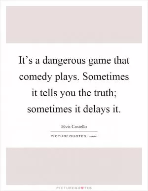 It’s a dangerous game that comedy plays. Sometimes it tells you the truth; sometimes it delays it Picture Quote #1