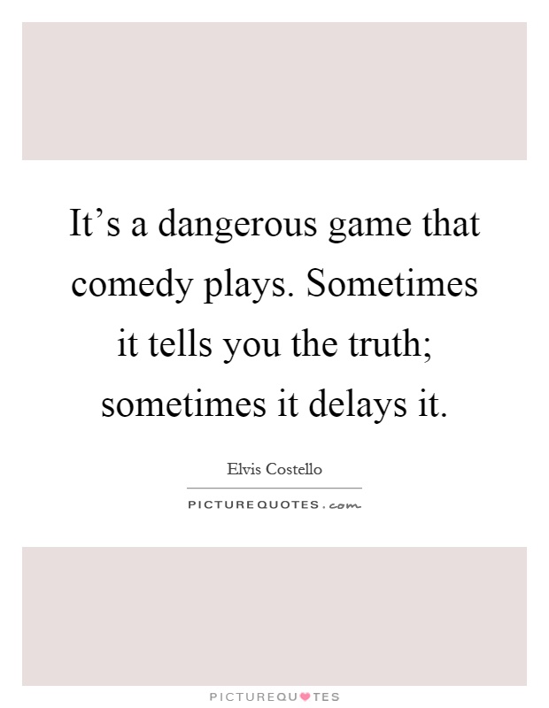 It's a dangerous game that comedy plays. Sometimes it tells you the truth; sometimes it delays it Picture Quote #1