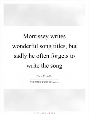 Morrissey writes wonderful song titles, but sadly he often forgets to write the song Picture Quote #1