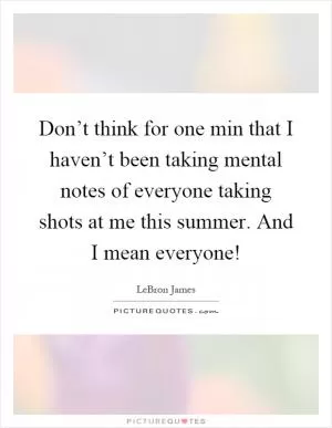 Don’t think for one min that I haven’t been taking mental notes of everyone taking shots at me this summer. And I mean everyone! Picture Quote #1