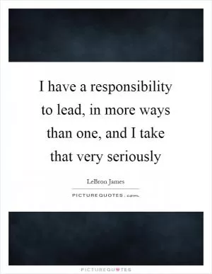 I have a responsibility to lead, in more ways than one, and I take that very seriously Picture Quote #1