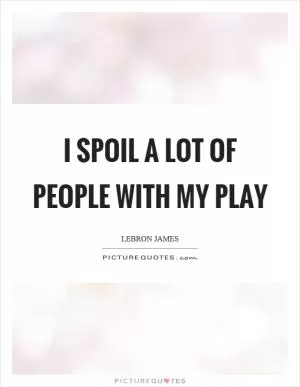 I spoil a lot of people with my play Picture Quote #1