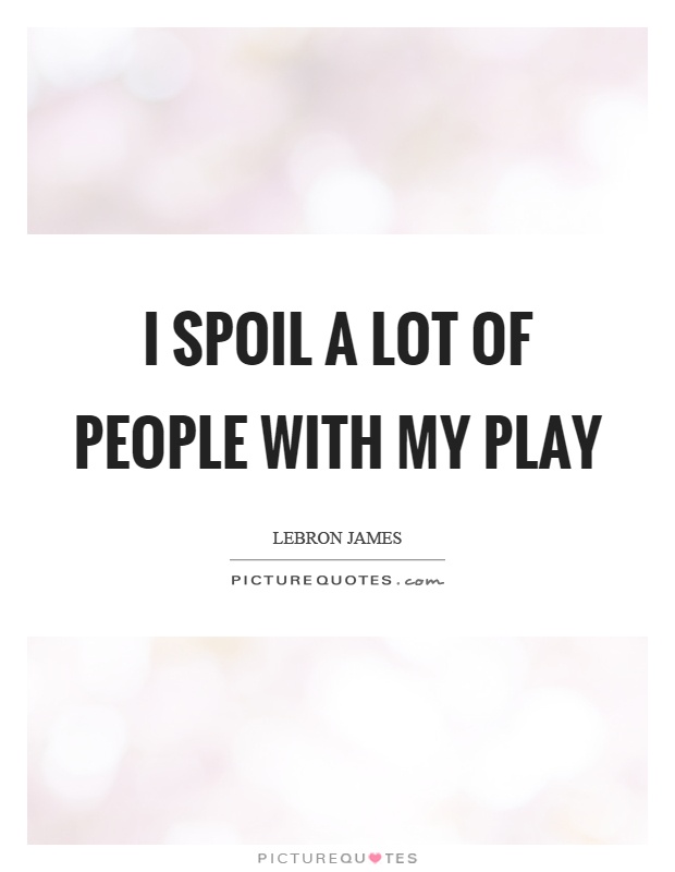 I spoil a lot of people with my play Picture Quote #1