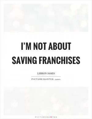 I’m not about saving franchises Picture Quote #1