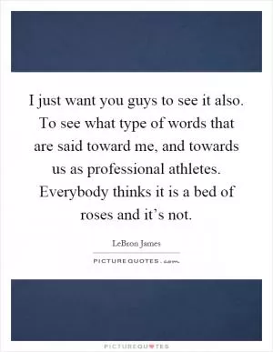 I just want you guys to see it also. To see what type of words that are said toward me, and towards us as professional athletes. Everybody thinks it is a bed of roses and it’s not Picture Quote #1