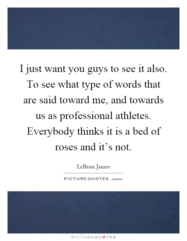 I just want you guys to see it also. To see what type of words that are said toward me, and towards us as professional athletes. Everybody thinks it is a bed of roses and it's not Picture Quote #1