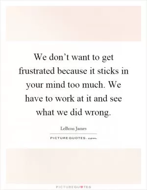 We don’t want to get frustrated because it sticks in your mind too much. We have to work at it and see what we did wrong Picture Quote #1