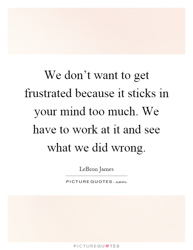 We don't want to get frustrated because it sticks in your mind too much. We have to work at it and see what we did wrong Picture Quote #1