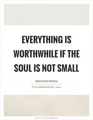 Everything is worthwhile if the soul is not small Picture Quote #1
