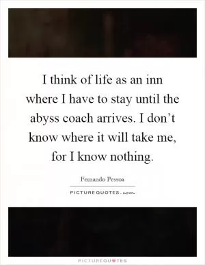 I think of life as an inn where I have to stay until the abyss coach arrives. I don’t know where it will take me, for I know nothing Picture Quote #1