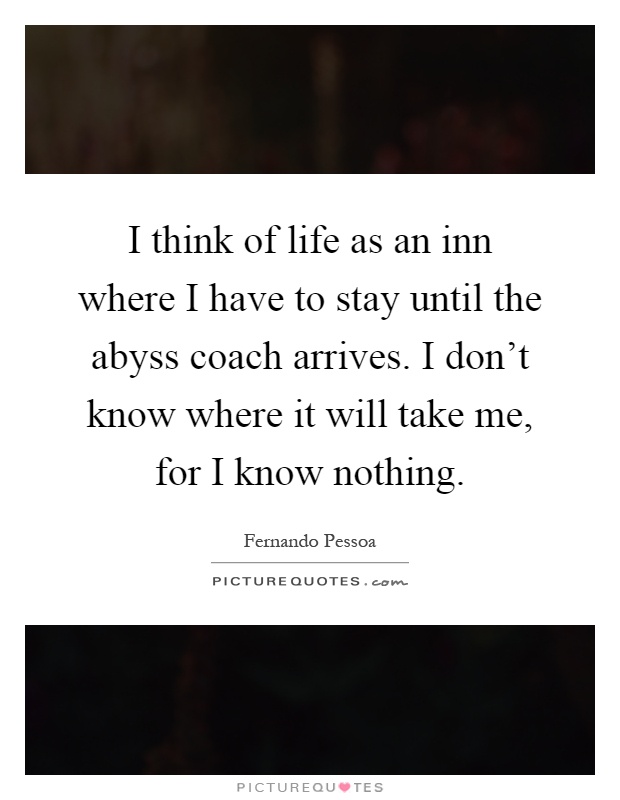 I think of life as an inn where I have to stay until the abyss coach arrives. I don't know where it will take me, for I know nothing Picture Quote #1