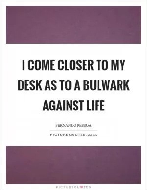 I come closer to my desk as to a bulwark against life Picture Quote #1