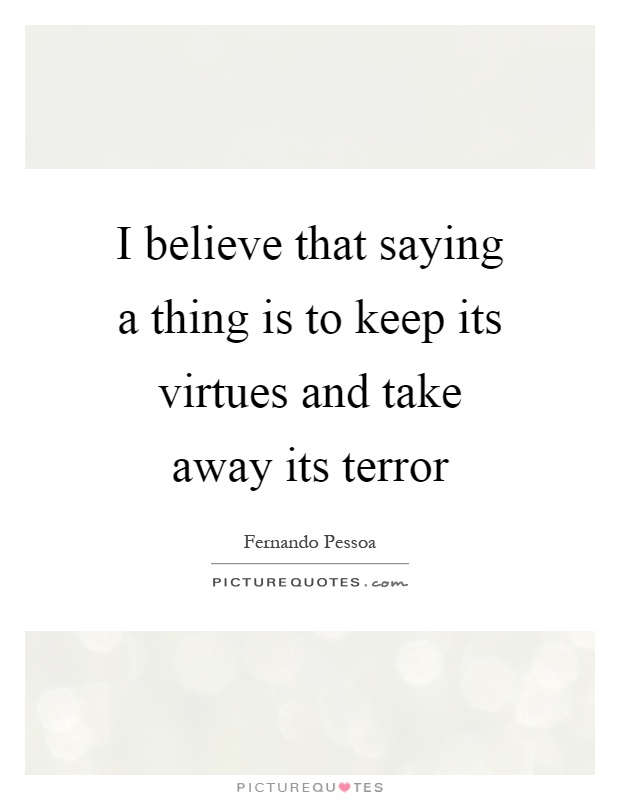 I believe that saying a thing is to keep its virtues and take away its terror Picture Quote #1