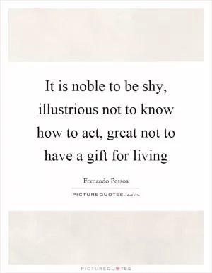 It is noble to be shy, illustrious not to know how to act, great not to have a gift for living Picture Quote #1