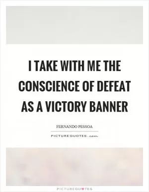I take with me the conscience of defeat as a victory banner Picture Quote #1
