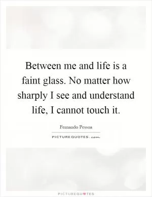 Between me and life is a faint glass. No matter how sharply I see and understand life, I cannot touch it Picture Quote #1