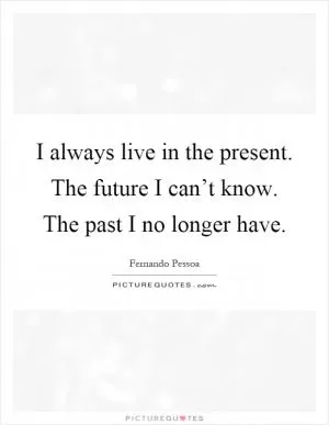 I always live in the present. The future I can’t know. The past I no longer have Picture Quote #1