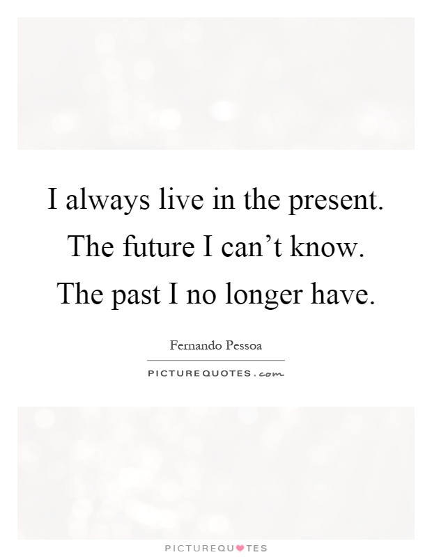I always live in the present. The future I can't know. The past I no longer have Picture Quote #1