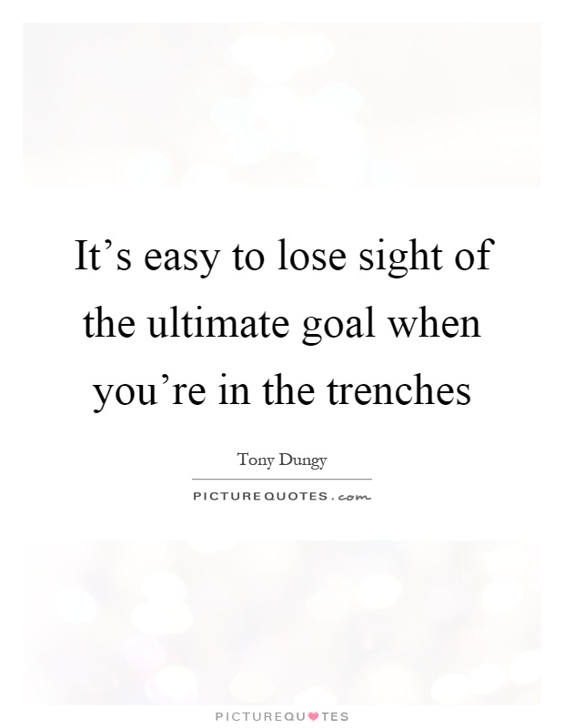 It's easy to lose sight of the ultimate goal when you're in the trenches Picture Quote #1