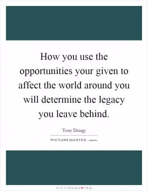 How you use the opportunities your given to affect the world around you will determine the legacy you leave behind Picture Quote #1