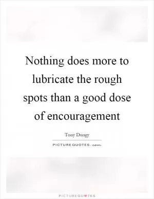Nothing does more to lubricate the rough spots than a good dose of encouragement Picture Quote #1