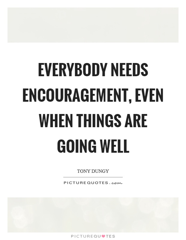 Everybody needs encouragement, even when things are going well Picture Quote #1