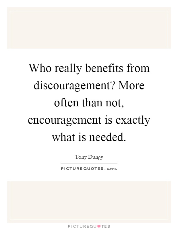 Who really benefits from discouragement? More often than not, encouragement is exactly what is needed Picture Quote #1