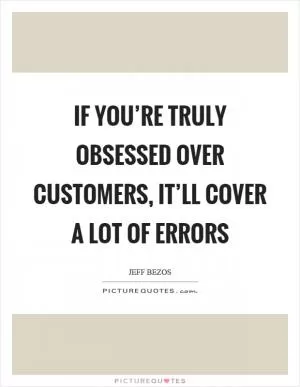 If you’re truly obsessed over customers, it’ll cover a lot of errors Picture Quote #1