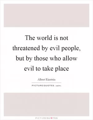 The world is not threatened by evil people, but by those who allow evil to take place Picture Quote #1