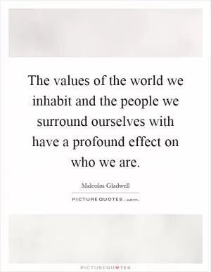 The values of the world we inhabit and the people we surround ourselves with have a profound effect on who we are Picture Quote #1